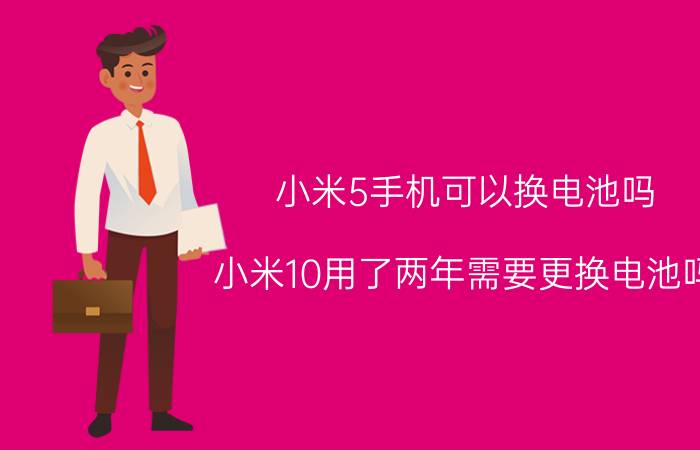 小米5手机可以换电池吗 小米10用了两年需要更换电池吗？